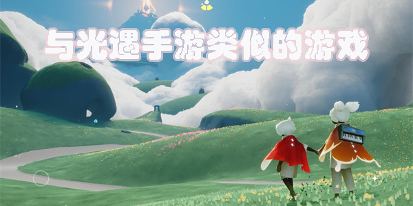 和光遇手游很像的游戲有哪些-類似光遇的治愈社交游戲推薦