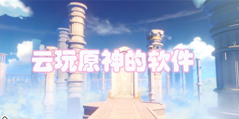 云玩原神的軟件有哪些-免費云玩原神的軟件推薦