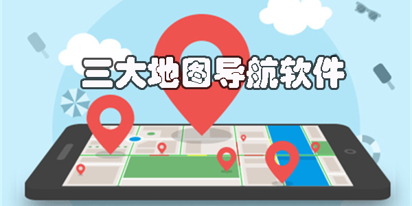 三大地圖是哪三個?三大地圖導航軟件下載-國內三大地圖導航app