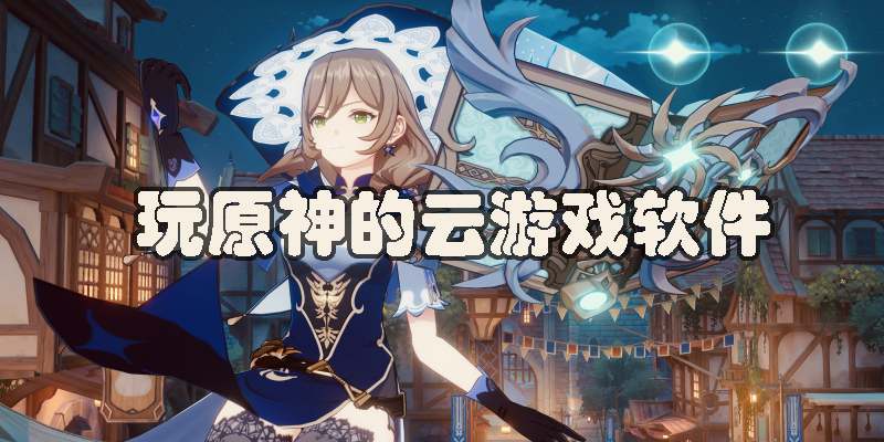 可以玩原神的云游戲軟件有哪些-免費(fèi)可以玩原神的云游戲軟件推薦