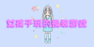 適合女孩子玩的換裝游戲推薦-適合女孩子玩的換裝手游大全