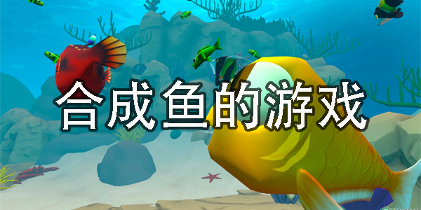 合成魚的游戲有哪些-手機上可以合成魚的游戲合集